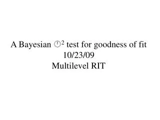 A Bayesian ? 2 test for goodness of fit 10/23/09 Multilevel RIT
