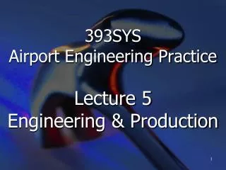 393SYS Airport Engineering Practice Lecture 5 Engineering &amp; Production