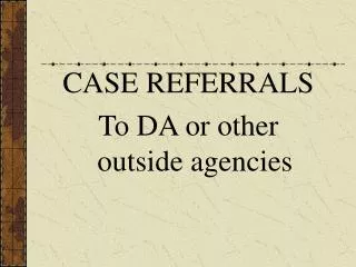 CASE REFERRALS To DA or other outside agencies