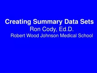 Creating Summary Data Sets Ron Cody, Ed.D. Robert Wood Johnson Medical School