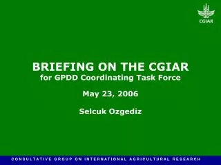 BRIEFING ON THE CGIAR for GPDD Coordinating Task Force May 23, 2006 Selcuk Ozgediz