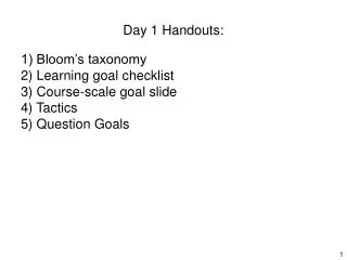 Day 1 Handouts: 1) Bloom’s taxonomy 2) Learning goal checklist 3) Course-scale goal slide 4) Tactics 5) Question Goals