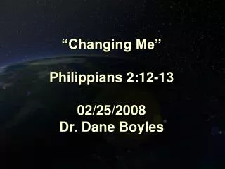 “Changing Me” Philippians 2:12-13 02/25/2008 Dr. Dane Boyles