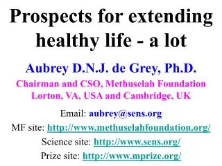 Prospects for extending healthy life - a lot Aubrey D.N.J. de Grey, Ph.D. Chairman and CSO, Methuselah Foundation Lorton