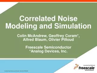 Correlated Noise Modeling and Simulation Colin McAndrew, Geoffrey Coram*, Alfred Blaum, Olivier Pilloud Freescale Semico