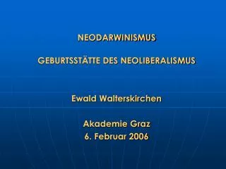 NEODARWINISMUS GEBURTSSTÄTTE DES NEOLIBERALISMUS Ewald Walterskirchen Akademie Graz 6. Februar 2006