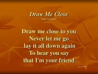 Draw Me Close Kelly Carpenter Draw me close to you Never let me go lay it all down again To hear you say that I'm your