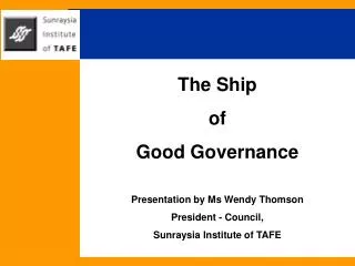 The Ship of Good Governance Presentation by Ms Wendy Thomson President - Council, Sunraysia Institute of TAFE