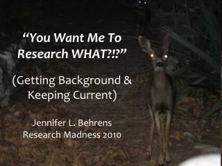 “You Want Me To Research WHAT?!?” (Getting Background &amp; Keeping Current) Jennifer L. Behrens Research Madness 2010