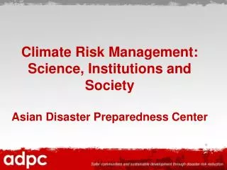 Climate Risk Management: Science, Institutions and Society Asian Disaster Preparedness Center