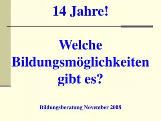 14 Jahre! Welche Bildungsmöglichkeiten gibt es? Bildungsberatung November 2008