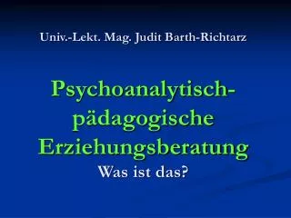 Univ.-Lekt. Mag. Judit Barth-Richtarz Psychoanalytisch-pädagogische Erziehungsberatung Was ist das?
