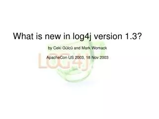 What is new in log4j version 1.3? by Ceki Gülcü and Mark Womack ApacheCon US 2003, 18 Nov 2003