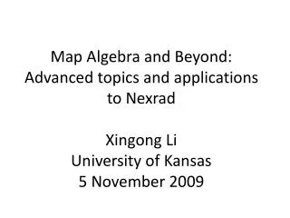 Map Algebra and Beyond: Advanced topics and applications to Nexrad Xingong Li University of Kansas 5 November 2009