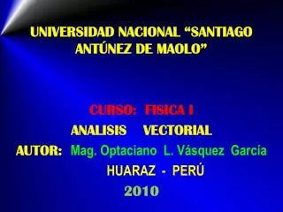 UNIVERSIDAD NACIONAL “SANTIAGO ANTÚNEZ DE MAOLO” CURSO: FISICA I ANALISIS VECTORIAL AUTOR: Mag. Optaciano L. Vásq