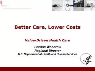 Better Care, Lower Costs Value-Driven Health Care Gordon Woodrow Regional Director U.S. Department of Health and Human