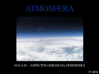 ATMOSFERA AULA 01 – ASPECTOS GERAIS DA ATMOSFERA