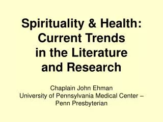 Spirituality &amp; Health: Current Trends in the Literature and Research Chaplain John Ehman University of Pennsylvania