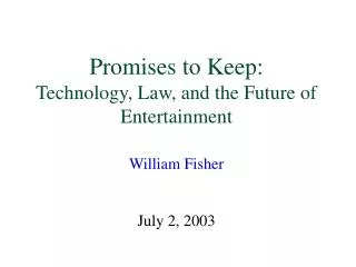 Promises to Keep: Technology, Law, and the Future of Entertainment William Fisher July 2, 2003
