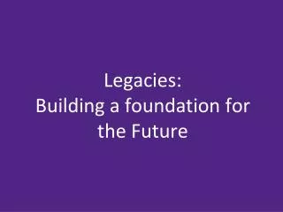 Legacies: Building a foundation for the Future