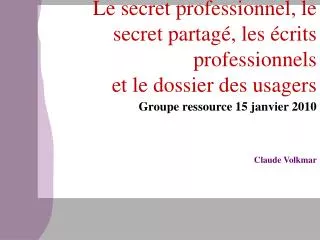 Le secret professionnel, le secret partagé, les écrits professionnels et le dossier des usagers Groupe ressource 15 jan