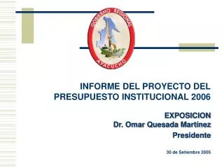 INFORME DEL PROYECTO DEL PRESUPUESTO INSTITUCIONAL 2006 EXPOSICION Dr. Omar Quesada Martínez Presidente 30 de Setiembre