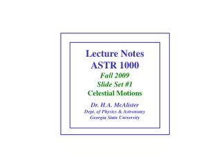 Lecture Notes ASTR 1000 Fall 2009 Slide Set #1 Celestial Motions Dr. H.A. McAlister Dept. of Physics &amp; Astronomy Geo