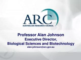 Professor Alan Johnson Executive Director, Biological Sciences and Biotechnology alan.johnson@arc.gov.au