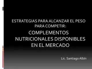 ESTRATEGIAS PARA ALCANZAR EL PESO PARA COMPETIR: COMPLEMENTOS NUTRICIONALES DISPONIBLES EN EL MERCADO Lic. Santiago Alb