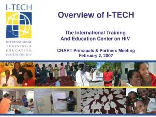 Overview of I-TECH The International Training And Education Center on HIV CHART Principals &amp; Partners Meeting Febru