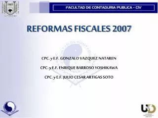 REFORMAS FISCALES 2007 CPC. y E.F. GONZALO VAZQUEZ NATAREN CPC. y E.F. ENRIQUE BARROSO YOSHIKAWA CPC. y E.F. JULIO CESAR