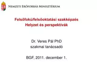 Felsőfokú/felsőoktatási szakképzés Helyzet és perspektívák Dr. Veres Pál PhD szakmai tanácsadó BGF, 2011. december 1.