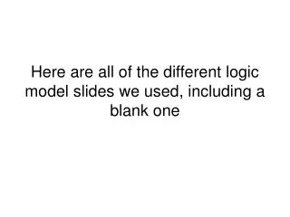 Here are all of the different logic model slides we used, including a blank one
