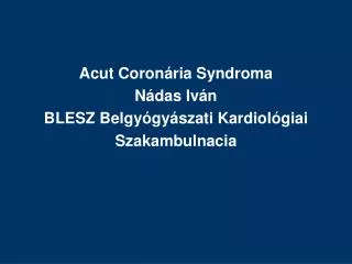 Acut Coronária Syndroma Nádas Iván BLESZ Belgyógyászati Kardiológiai Szakambulnacia