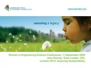 Women in Engineering Science Conference, 11 September 2009 Jane Durney, Team Leader, CSL London 2012: Assuring Sustainab