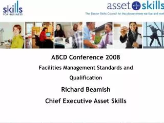 ABCD Conference 2008 Facilities Management Standards and Qualification Richard Beamish Chief Executive Asset Skills