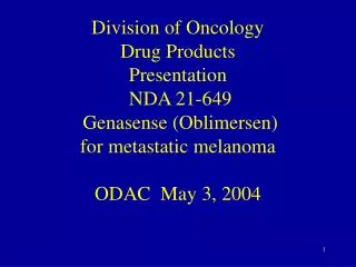 Division of Oncology Drug Products Presentation NDA 21-649 Genasense (Oblimersen) for metastatic melanoma ODAC May