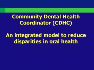 Community Dental Health Coordinator (CDHC) An integrated model to reduce disparities in oral health