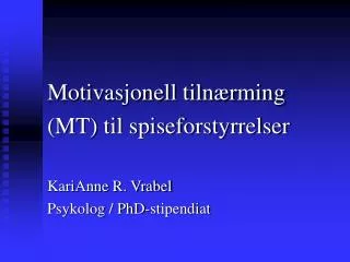 Motivasjonell tilnærming (MT) til spiseforstyrrelser KariAnne R. Vrabel Psykolog / PhD-stipendiat