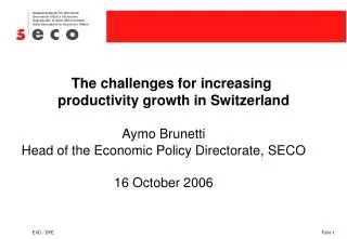 The challenges for increasing productivity growth in Switzerland Aymo Brunetti Head of the Economic Policy Directorate,