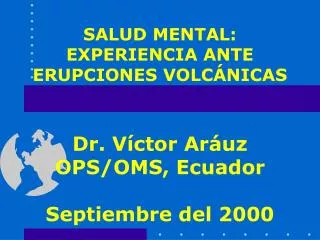 SALUD MENTAL: EXPERIENCIA ANTE ERUPCIONES VOLCÁNICAS Dr. Víctor Aráuz OPS/OMS, Ecuador Septiembre del 2000