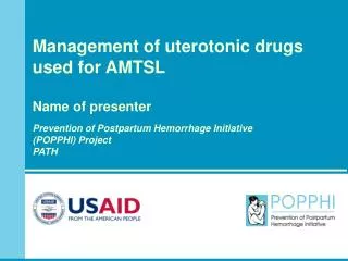 Management of uterotonic drugs used for AMTSL Name of presenter Prevention of Postpartum Hemorrhage Initiative (POPPHI)
