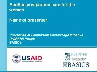 Routine postpartum care for the woman Name of presenter: Prevention of Postpartum Hemorrhage Initiative (POPPHI) Proj