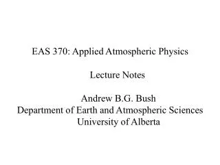 EAS 370: Applied Atmospheric Physics Lecture Notes Andrew B.G. Bush Department of Earth and Atmospheric Sci