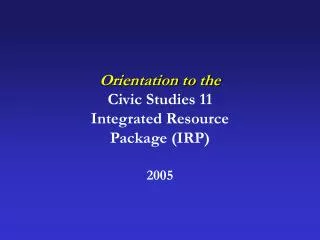 Orientation to the Civic Studies 11 Integrated Resource Package (IRP) 2005