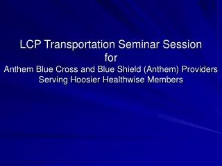 LCP Transportation Seminar Session for Anthem Blue Cross and Blue Shield (Anthem) Providers Serving Hoosier Healthwise