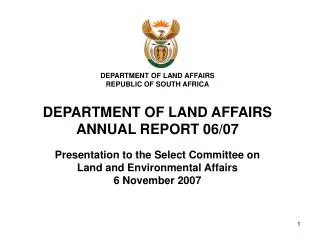 DEPARTMENT OF LAND AFFAIRS REPUBLIC OF SOUTH AFRICA DEPARTMENT OF LAND AFFAIRS ANNUAL REPORT 06/07 Presentation to the S