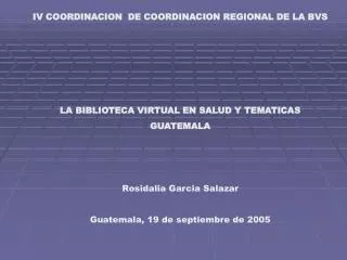 IV COORDINACION DE COORDINACION REGIONAL DE LA BVS LA BIBLIOTECA VIRTUAL EN SALUD Y TEMATICAS GUATEMALA Rosidalia Garci