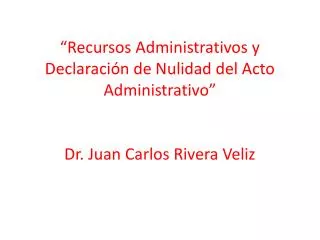 “Recursos Administrativos y Declaración de Nulidad del Acto Administrativo” Dr. Juan Carlos Rivera Veliz