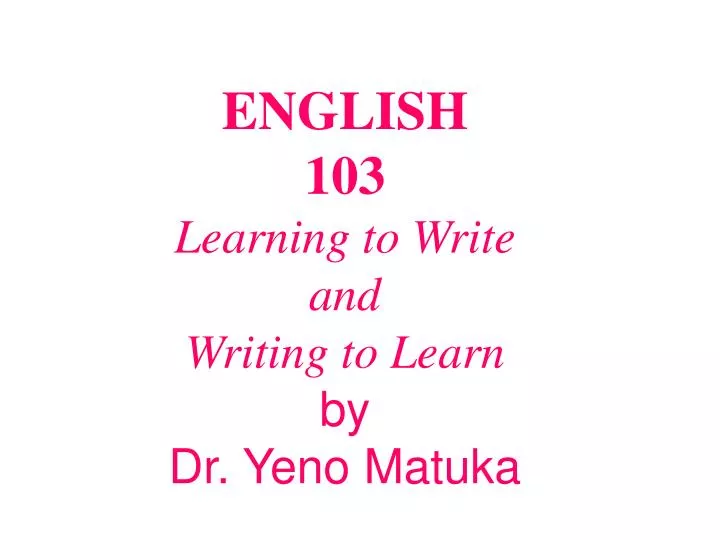 english 103 learning to write and writing to learn by dr yeno matuka